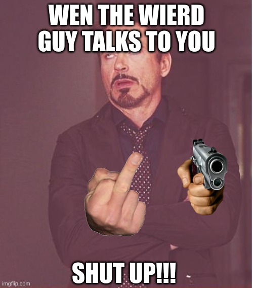 Face You Make Robert Downey Jr | WEN THE WIERD GUY TALKS TO YOU; SHUT UP!!! | image tagged in memes,face you make robert downey jr | made w/ Imgflip meme maker