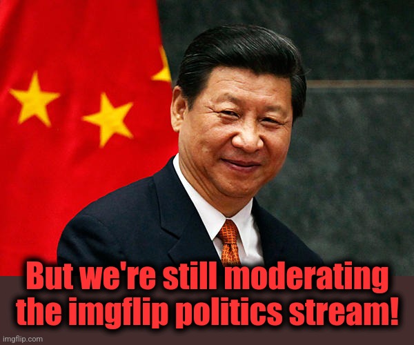 Xi Jinping | But we're still moderating the imgflip politics stream! | image tagged in xi jinping | made w/ Imgflip meme maker