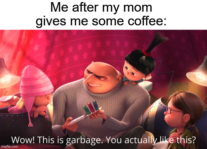 Wow! This is garbage. You actually like this? | Me after my mom gives me some coffee: | image tagged in wow this is garbage you actually like this,memes,relatable,funny,coffee | made w/ Imgflip meme maker