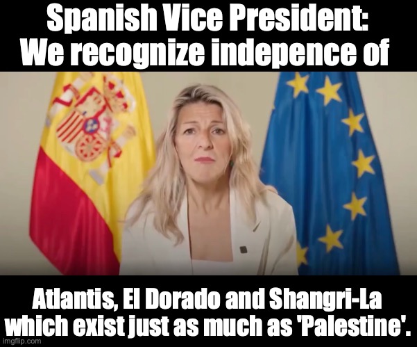 What about Disneyland? | Spanish Vice President: We recognize indepence of; Atlantis, El Dorado and Shangri-La which exist just as much as 'Palestine'. | image tagged in palestine,middle east,israel,spain | made w/ Imgflip meme maker