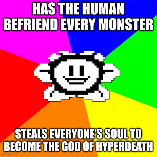Bad Advice Flowey | HAS THE HUMAN BEFRIEND EVERY MONSTER STEALS EVERYONE'S SOUL TO BECOME THE GOD OF HYPERDEATH | image tagged in bad advice flowey | made w/ Imgflip meme maker