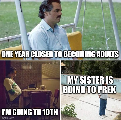 How time flies ? | ONE YEAR CLOSER TO BECOMING ADULTS; MY SISTER IS GOING TO PREK; I’M GOING TO 10TH | image tagged in memes,sad pablo escobar,school | made w/ Imgflip meme maker
