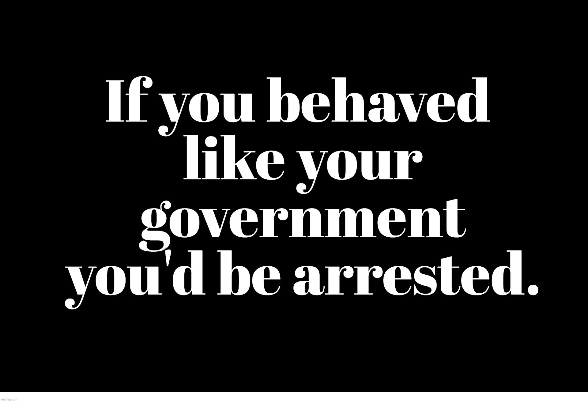 If you behaved like your government, you'd be arrested. | image tagged in government overreach,police state,nwo police state,thug life,totalitarian dictatorship,government corruption | made w/ Imgflip meme maker