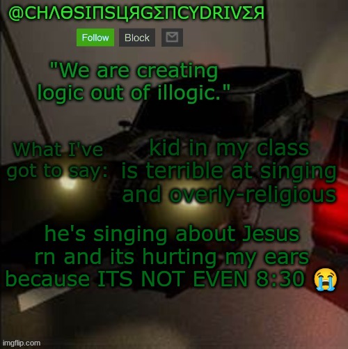 and today, the science finals out of all days | kid in my class is terrible at singing and overly-religious; he's singing about Jesus rn and its hurting my ears because ITS NOT EVEN 8:30 😭 | image tagged in chaosinsurgencydriver's announcement template | made w/ Imgflip meme maker