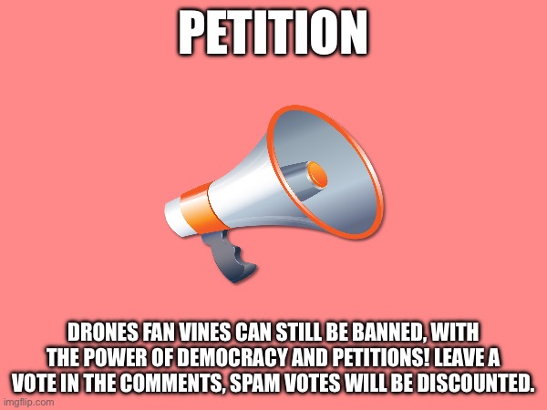 PETITION; DRONES FAN VINES CAN STILL BE BANNED, WITH THE POWER OF DEMOCRACY AND PETITIONS! LEAVE A VOTE IN THE COMMENTS, SPAM VOTES WILL BE DISCOUNTED. | made w/ Imgflip meme maker