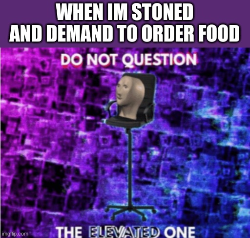 Do not question the elevated one | WHEN IM STONED AND DEMAND TO ORDER FOOD | image tagged in do not question the elevated one | made w/ Imgflip meme maker