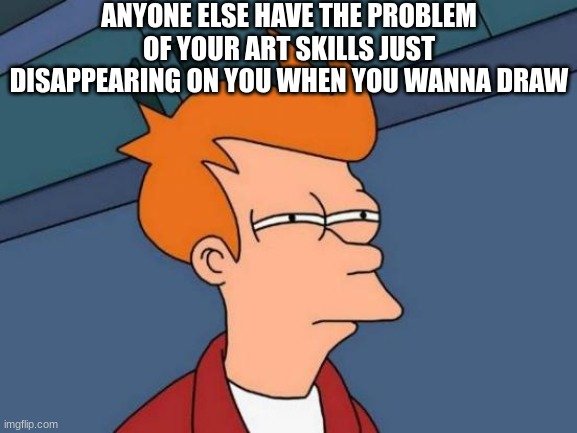 I swear bro everytime every single time like went to draw something this morning and I couldnt do it | ANYONE ELSE HAVE THE PROBLEM OF YOUR ART SKILLS JUST DISAPPEARING ON YOU WHEN YOU WANNA DRAW | image tagged in memes,futurama fry | made w/ Imgflip meme maker