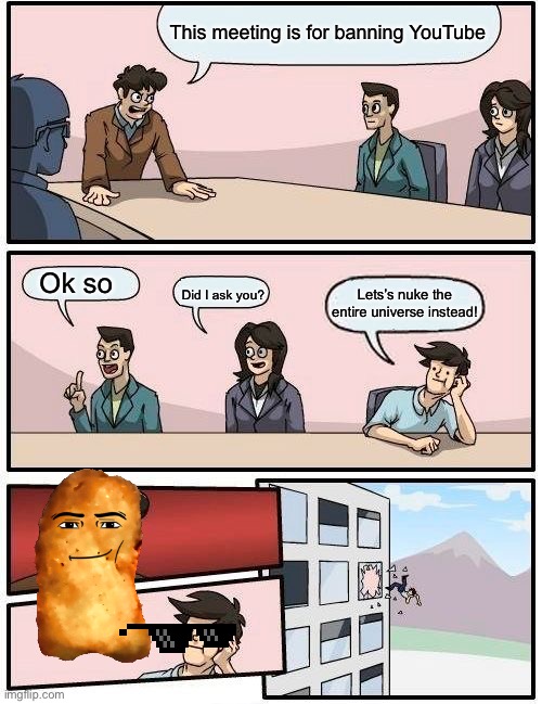 Boardroom Meeting Suggestion | This meeting is for banning YouTube; Ok so; Lets’s nuke the entire universe instead! Did I ask you? | image tagged in memes,boardroom meeting suggestion | made w/ Imgflip meme maker