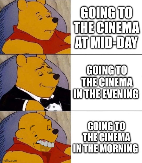 If you go in the morning you’re actually delusional | GOING TO THE CINEMA AT MID-DAY; GOING TO THE CINEMA IN THE EVENING; GOING TO THE CINEMA IN THE MORNING | image tagged in best better blurst | made w/ Imgflip meme maker