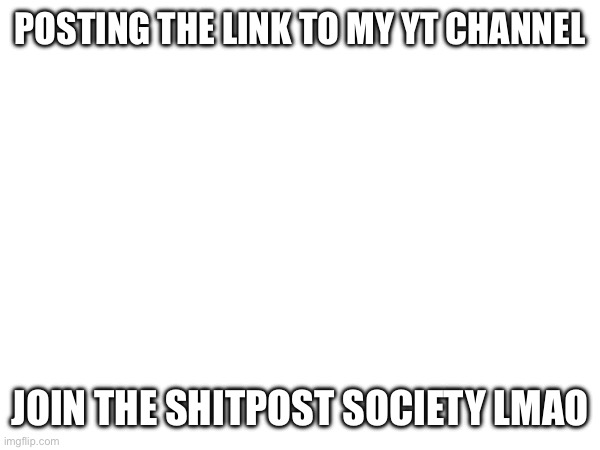 Lmao watch me get cancelled even after everyone was begging me to post the link a long time ago | POSTING THE LINK TO MY YT CHANNEL; JOIN THE SHITPOST SOCIETY LMAO | image tagged in e | made w/ Imgflip meme maker