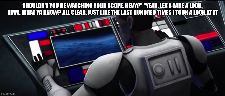 clone trooper hevy | SHOULDN'T YOU BE WATCHING YOUR SCOPE, HEVY?" "YEAH, LET'S TAKE A LOOK. HMM, WHAT YA KNOW? ALL CLEAR. JUST LIKE THE LAST HUNDRED TIMES I TOOK A LOOK AT IT | image tagged in clone trooper hevy | made w/ Imgflip meme maker