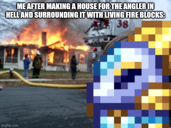 Disaster Capricorn | ME AFTER MAKING A HOUSE FOR THE ANGLER IN HELL AND SURROUNDING IT WITH LIVING FIRE BLOCKS: | image tagged in memes,disaster girl,funny,terraria,video games | made w/ Imgflip meme maker