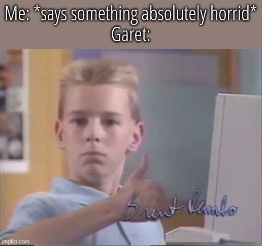Tbh, it's funny because he does that all the time no matter what I say. | Me: *says something absolutely horrid*
Garet: | image tagged in white kid computer thumbs up | made w/ Imgflip meme maker