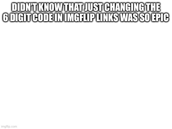 DIDN’T KNOW THAT JUST CHANGING THE 6 DIGIT CODE IN IMGFLIP LINKS WAS SO EPIC; HTTPS://IMGFLIP.COM/I/8R3ASD | made w/ Imgflip meme maker