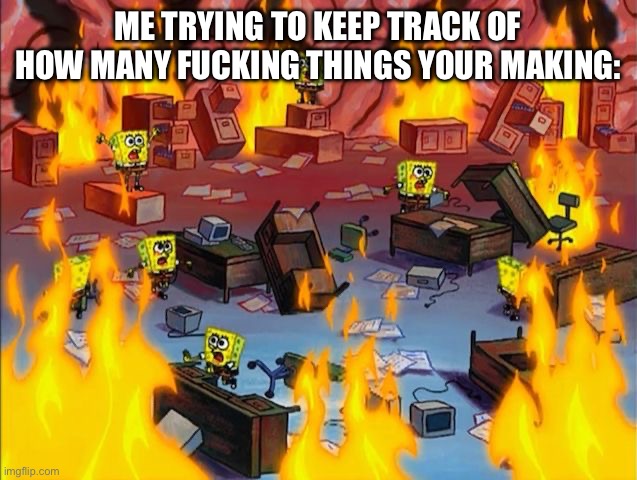 spongebob fire | ME TRYING TO KEEP TRACK OF HOW MANY FUCKING THINGS YOUR MAKING: | image tagged in spongebob fire | made w/ Imgflip meme maker