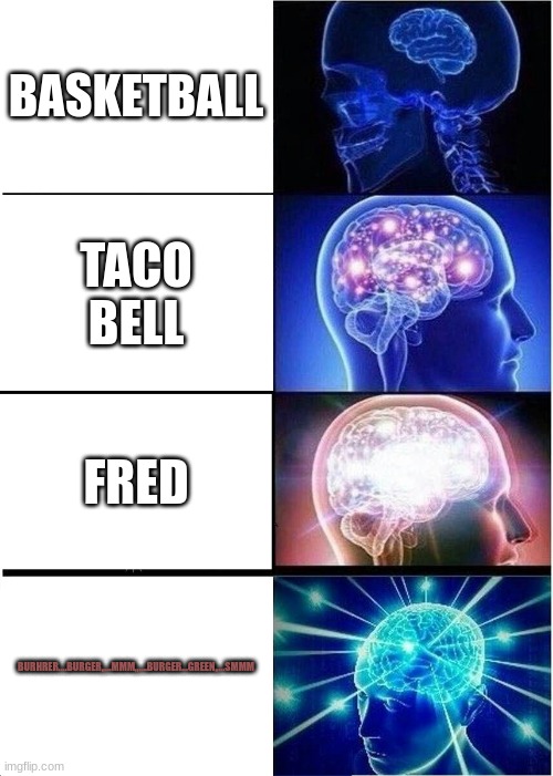 rahh | BASKETBALL; TACO BELL; FRED; BURHRER....BURGER,,...MMM,,....BURGER...GREEN,,...SMMM | image tagged in memes,expanding brain | made w/ Imgflip meme maker