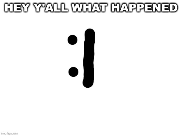 :| | HEY Y'ALL WHAT HAPPENED | image tagged in m | made w/ Imgflip meme maker