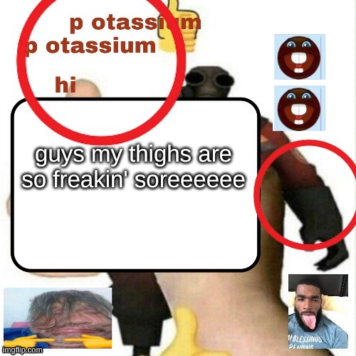 potassium announcement template | guys my thighs are so freakin' soreeeeee | image tagged in potassium announcement template | made w/ Imgflip meme maker