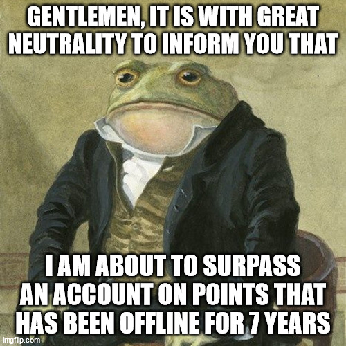 Gentlemen, it is with great pleasure to inform you that | GENTLEMEN, IT IS WITH GREAT NEUTRALITY TO INFORM YOU THAT; I AM ABOUT TO SURPASS AN ACCOUNT ON POINTS THAT HAS BEEN OFFLINE FOR 7 YEARS | image tagged in gentlemen it is with great pleasure to inform you that | made w/ Imgflip meme maker