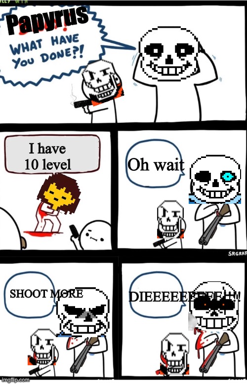 Oh no | Papyrus; I have 10 level; Oh wait; DIEEEEEEEEE!!!! SHOOT MORE | image tagged in billy wth extended | made w/ Imgflip meme maker