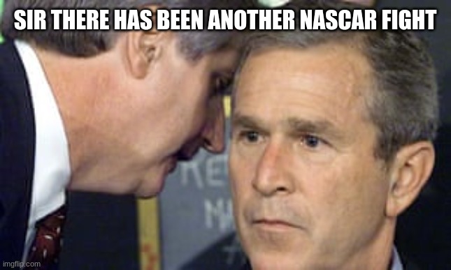 not enough fights | SIR THERE HAS BEEN ANOTHER NASCAR FIGHT | image tagged in george bush 9/11 | made w/ Imgflip meme maker
