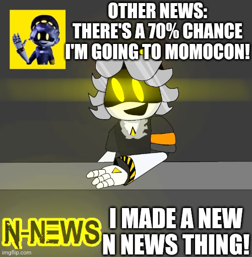 :) | OTHER NEWS:
THERE'S A 70% CHANCE I'M GOING TO MOMOCON! I MADE A NEW N NEWS THING! | image tagged in new n news | made w/ Imgflip meme maker