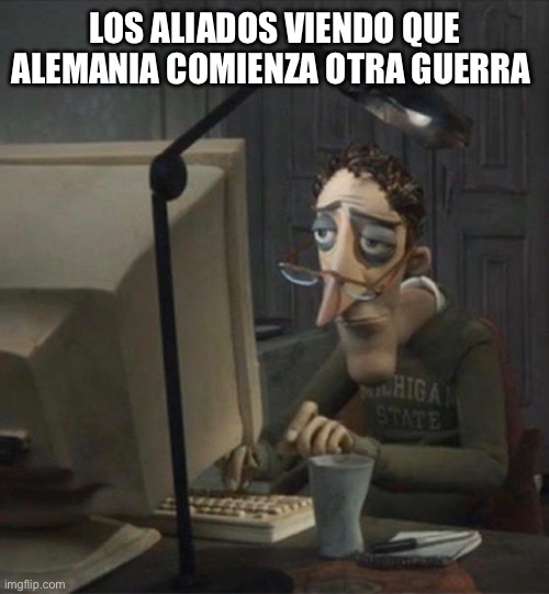 Memes | LOS ALIADOS VIENDO QUE ALEMANIA COMIENZA OTRA GUERRA | image tagged in tired dad at computer | made w/ Imgflip meme maker