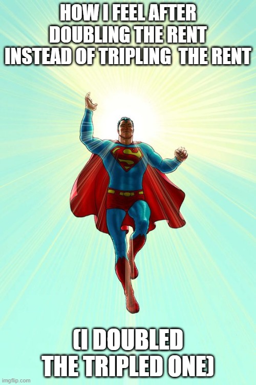 superman rent | HOW I FEEL AFTER DOUBLING THE RENT INSTEAD OF TRIPLING  THE RENT; (I DOUBLED THE TRIPLED ONE) | image tagged in dark humour | made w/ Imgflip meme maker