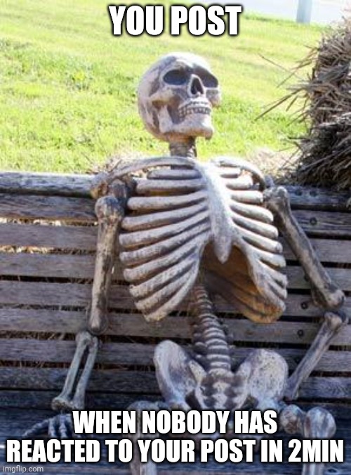 Waiting Skeleton Meme | YOU POST; WHEN NOBODY HAS REACTED TO YOUR POST IN 2MIN | image tagged in memes,waiting skeleton,post,reaction,waiting | made w/ Imgflip meme maker