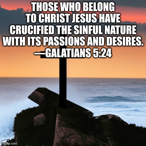 THOSE WHO BELONG TO CHRIST JESUS HAVE CRUCIFIED THE SINFUL NATURE WITH ITS PASSIONS AND DESIRES.
—GALATIANS 5:24 | made w/ Imgflip meme maker