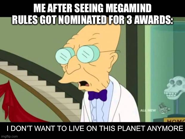 *Jumps* | ME AFTER SEEING MEGAMIND RULES GOT NOMINATED FOR 3 AWARDS:; I DON’T WANT TO LIVE ON THIS PLANET ANYMORE | image tagged in i don't want to live on this planet anymore,megamind | made w/ Imgflip meme maker