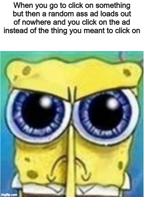 Angry spongebob blank | When you go to click on something but then a random ass ad loads out of nowhere and you click on the ad instead of the thing you meant to click on | image tagged in angry spongebob blank | made w/ Imgflip meme maker