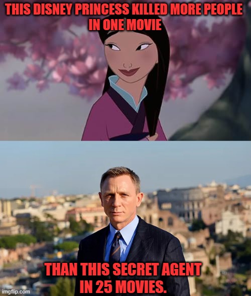 Mulan Outdoes James Bond | THIS DISNEY PRINCESS KILLED MORE PEOPLE 
IN ONE MOVIE; THAN THIS SECRET AGENT
IN 25 MOVIES. | image tagged in mulan,disney princess,james bond,agent 007,kill count,daniel craig | made w/ Imgflip meme maker