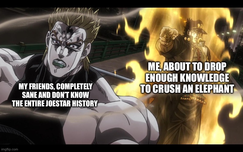 The time has come they learned | ME, ABOUT TO DROP ENOUGH KNOWLEDGE TO CRUSH AN ELEPHANT; MY FRIENDS, COMPLETELY SANE AND DON’T KNOW THE ENTIRE JOESTAR HISTORY | image tagged in jotaro defeats dio,jojo's bizarre adventure | made w/ Imgflip meme maker