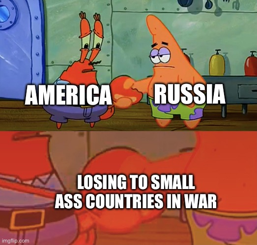 Patrick and Mr Krabs handshake | RUSSIA; AMERICA; LOSING TO SMALL ASS COUNTRIES IN WAR | image tagged in patrick and mr krabs handshake | made w/ Imgflip meme maker