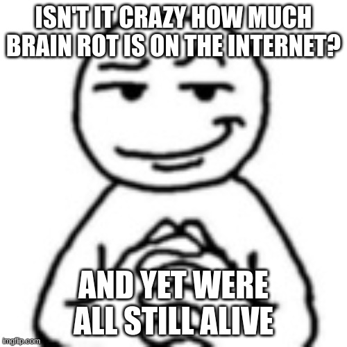 devious smile | ISN'T IT CRAZY HOW MUCH BRAIN ROT IS ON THE INTERNET? AND YET WERE ALL STILL ALIVE | image tagged in devious smile | made w/ Imgflip meme maker