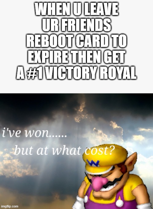 sad | WHEN U LEAVE UR FRIENDS REBOOT CARD TO EXPIRE THEN GET A #1 VICTORY ROYAL | image tagged in i've won but at what cost | made w/ Imgflip meme maker