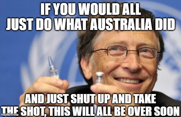 Bill Gates loves Vaccines | IF YOU WOULD ALL JUST DO WHAT AUSTRALIA DID AND JUST SHUT UP AND TAKE THE SHOT, THIS WILL ALL BE OVER SOON | image tagged in bill gates loves vaccines | made w/ Imgflip meme maker