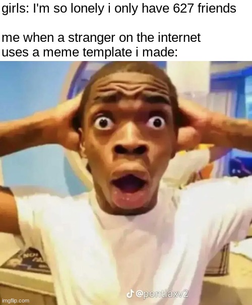 Shocked black guy | girls: I'm so lonely i only have 627 friends
 
me when a stranger on the internet uses a meme template i made: | made w/ Imgflip meme maker