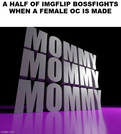 This is just an excuse for me to use this temp again | A HALF OF IMGFLIP BOSSFIGHTS WHEN A FEMALE OC IS MADE | image tagged in mommy | made w/ Imgflip meme maker