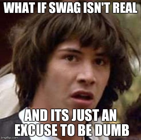 I Think He's Right | WHAT IF SWAG ISN'T REAL AND ITS JUST AN EXCUSE TO BE DUMB | image tagged in memes,conspiracy keanu | made w/ Imgflip meme maker