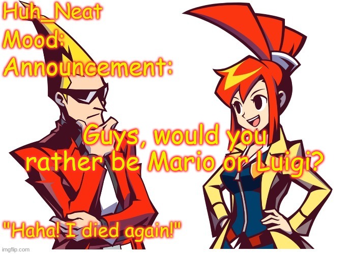 Huh_neat Ghost Trick temp (Thanks Knockout offical) | Guys, would you rather be Mario or Luigi? | image tagged in huh_neat ghost trick temp thanks knockout offical | made w/ Imgflip meme maker