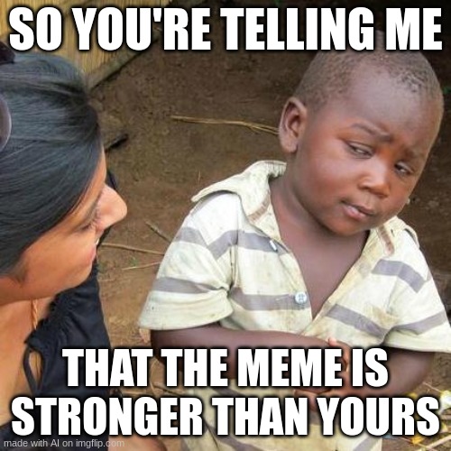 Third World Skeptical Kid | SO YOU'RE TELLING ME; THAT THE MEME IS STRONGER THAN YOURS | image tagged in memes,third world skeptical kid | made w/ Imgflip meme maker