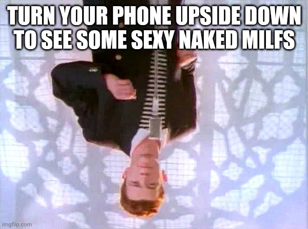 rickrolling | TURN YOUR PHONE UPSIDE DOWN TO SEE SOME SEXY NAKED MILFS | image tagged in rickrolling | made w/ Imgflip meme maker