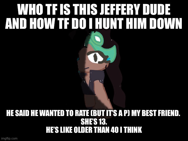 Marina “silence him” | WHO TF IS THIS JEFFERY DUDE AND HOW TF DO I HUNT HIM DOWN; HE SAID HE WANTED TO RATE (BUT IT’S A P) MY BEST FRIEND. 
SHE’S 13.
HE’S LIKE OLDER THAN 40 I THINK | image tagged in marina silence him | made w/ Imgflip meme maker