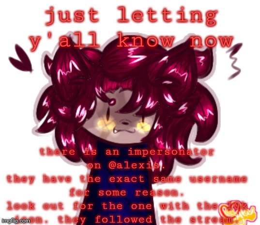 just keep watch for suspicious activity | just letting y'all know now; there is an impersonator on @alexis.
they have the exact same username for some reason.
look out for the one with the 10k icon. they followed the stream. | made w/ Imgflip meme maker