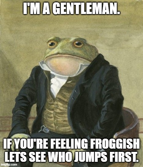 Felling froggish? | I'M A GENTLEMAN. IF YOU'RE FEELING FROGGISH LETS SEE WHO JUMPS FIRST. | image tagged in gentleman frog | made w/ Imgflip meme maker