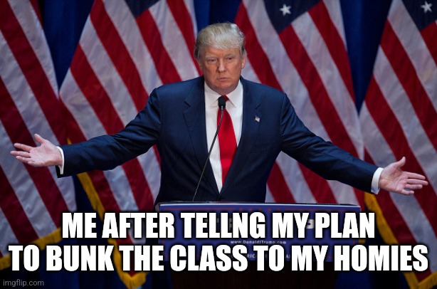 Bunk the class | ME AFTER TELLNG MY PLAN TO BUNK THE CLASS TO MY HOMIES | image tagged in donald trump,school,class,funny,memes,funny memes | made w/ Imgflip meme maker