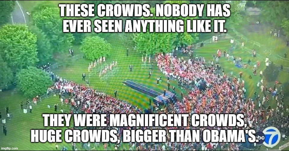 THESE CROWDS. NOBODY HAS EVER SEEN ANYTHING LIKE IT. THEY WERE MAGNIFICENT CROWDS, HUGE CROWDS, BIGGER THAN OBAMA'S. | made w/ Imgflip meme maker