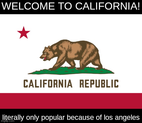 WELCOME TO CALIFORNIA! literally only popular because of los angeles | made w/ Imgflip meme maker